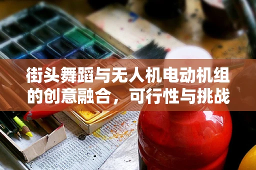 街头舞蹈与无人机电动机组的创意融合，可行性与挑战何在？