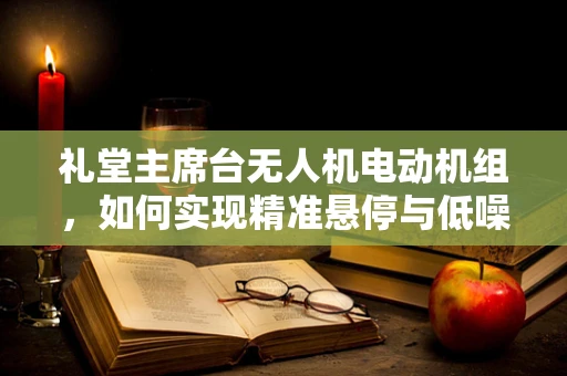 礼堂主席台无人机电动机组，如何实现精准悬停与低噪控制？
