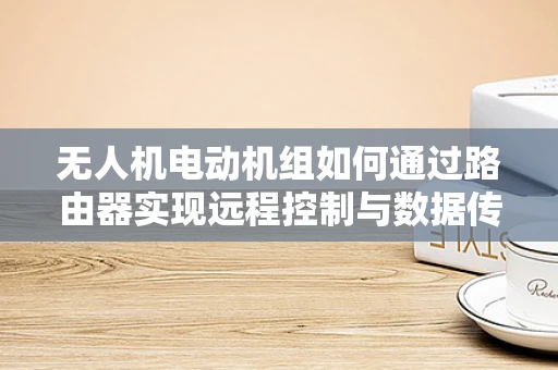 无人机电动机组如何通过路由器实现远程控制与数据传输？