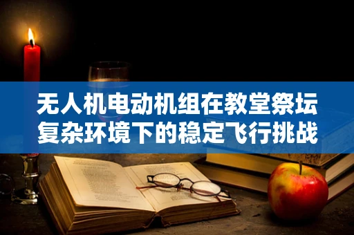 无人机电动机组在教堂祭坛复杂环境下的稳定飞行挑战