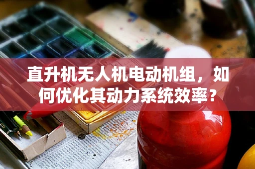 直升机无人机电动机组，如何优化其动力系统效率？