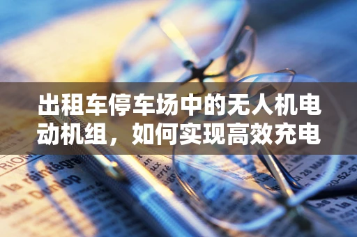 出租车停车场中的无人机电动机组，如何实现高效充电与智能调度？