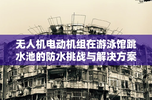 无人机电动机组在游泳馆跳水池的防水挑战与解决方案？