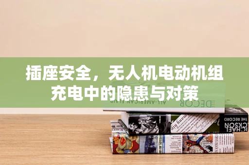 插座安全，无人机电动机组充电中的隐患与对策