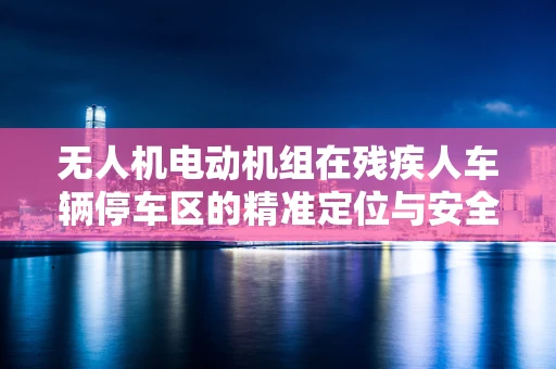 无人机电动机组在残疾人车辆停车区的精准定位与安全考量