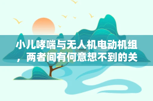 小儿哮喘与无人机电动机组，两者间有何意想不到的关联？