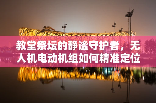 教堂祭坛的静谧守护者，无人机电动机组如何精准定位？