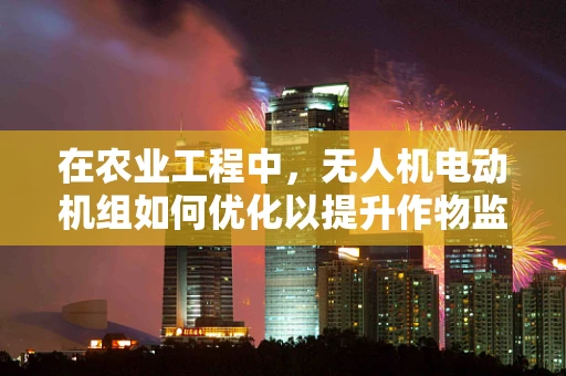 在农业工程中，无人机电动机组如何优化以提升作物监测效率？