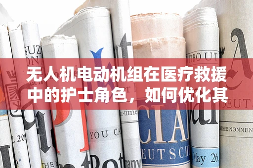 无人机电动机组在医疗救援中的护士角色，如何优化其紧急响应能力？