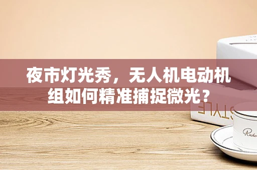 夜市灯光秀，无人机电动机组如何精准捕捉微光？