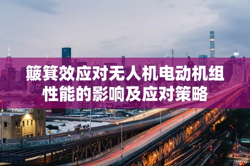 簸箕效应对无人机电动机组性能的影响及应对策略