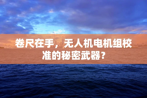 卷尺在手，无人机电机组校准的秘密武器？