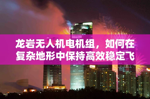 龙岩无人机电机组，如何在复杂地形中保持高效稳定飞行？