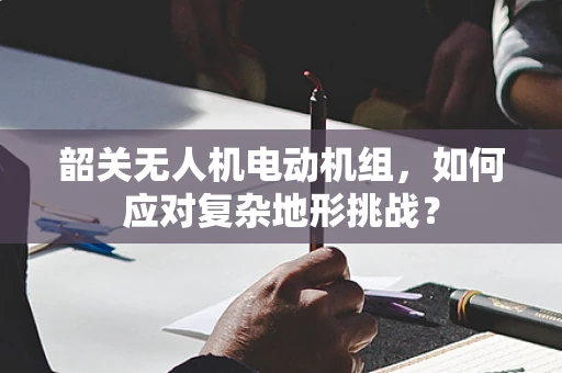 韶关无人机电动机组，如何应对复杂地形挑战？