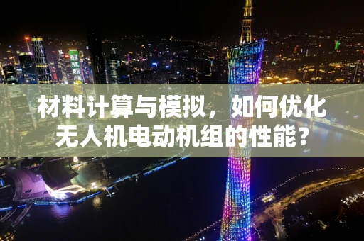 材料计算与模拟，如何优化无人机电动机组的性能？
