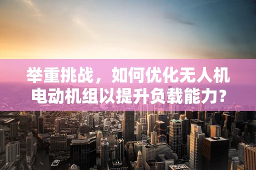 举重挑战，如何优化无人机电动机组以提升负载能力？