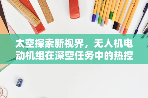 太空探索新视界，无人机电动机组在深空任务中的热控挑战