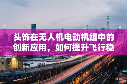 头饰在无人机电动机组中的创新应用，如何提升飞行稳定性？