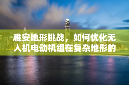 雅安地形挑战，如何优化无人机电动机组在复杂地形的效能？