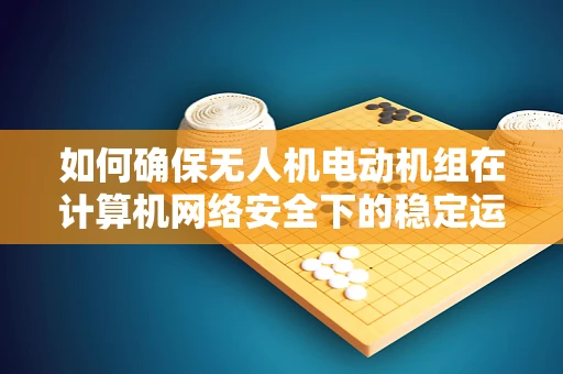 如何确保无人机电动机组在计算机网络安全下的稳定运行？