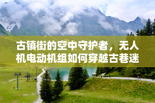 古镇街的空中守护者，无人机电动机组如何穿越古巷迷宫？