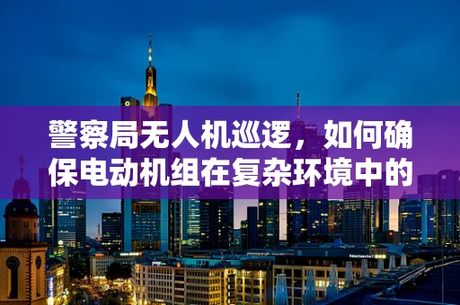 警察局无人机巡逻，如何确保电动机组在复杂环境中的稳定运行？