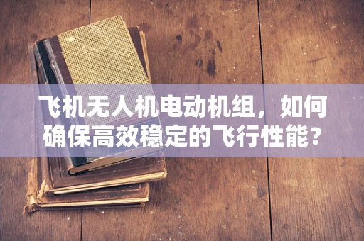 飞机无人机电动机组，如何确保高效稳定的飞行性能？