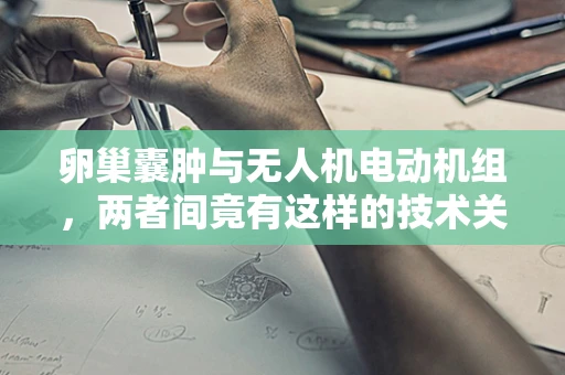 卵巢囊肿与无人机电动机组，两者间竟有这样的技术关联？