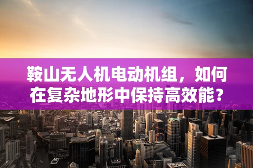 鞍山无人机电动机组，如何在复杂地形中保持高效能？