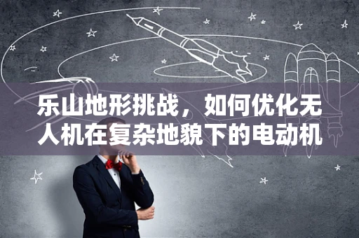 乐山地形挑战，如何优化无人机在复杂地貌下的电动机组效能？