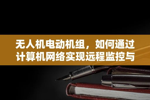 无人机电动机组，如何通过计算机网络实现远程监控与故障诊断？