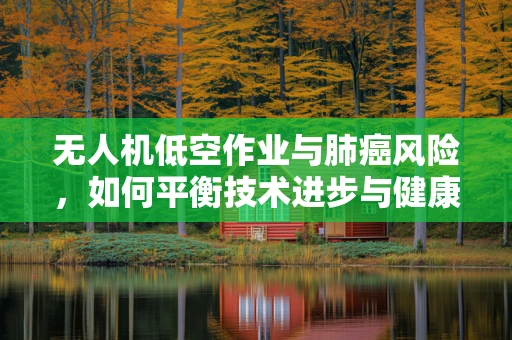 无人机低空作业与肺癌风险，如何平衡技术进步与健康安全？