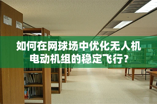 如何在网球场中优化无人机电动机组的稳定飞行？