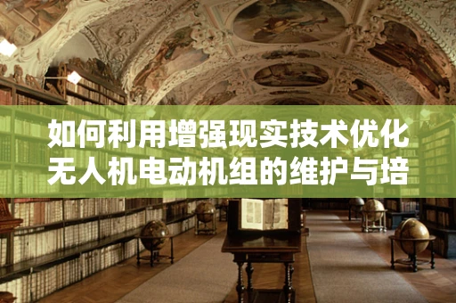 如何利用增强现实技术优化无人机电动机组的维护与培训？