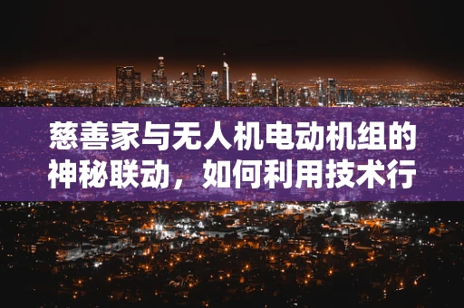 慈善家与无人机电动机组的神秘联动，如何利用技术行善？