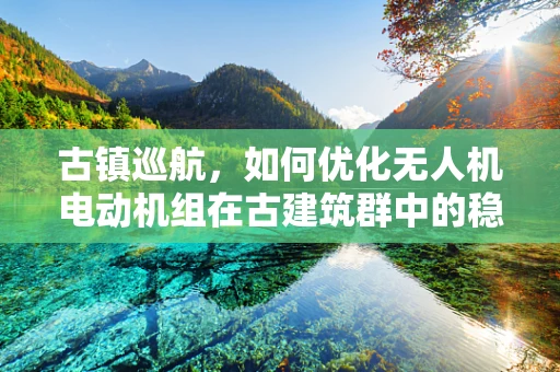 古镇巡航，如何优化无人机电动机组在古建筑群中的稳定飞行？