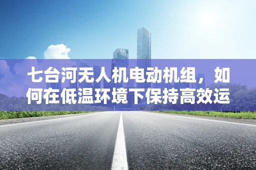 七台河无人机电动机组，如何在低温环境下保持高效运行？