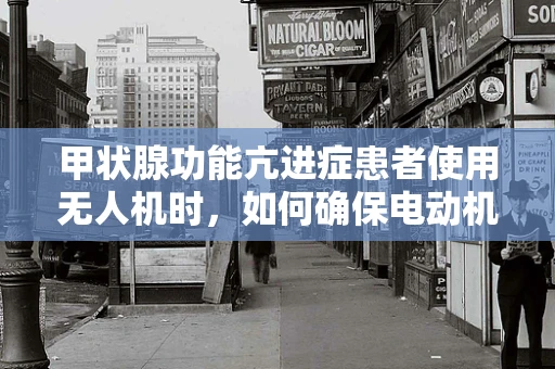 甲状腺功能亢进症患者使用无人机时，如何确保电动机组的安全运行？