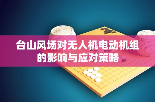 台山风场对无人机电动机组的影响与应对策略