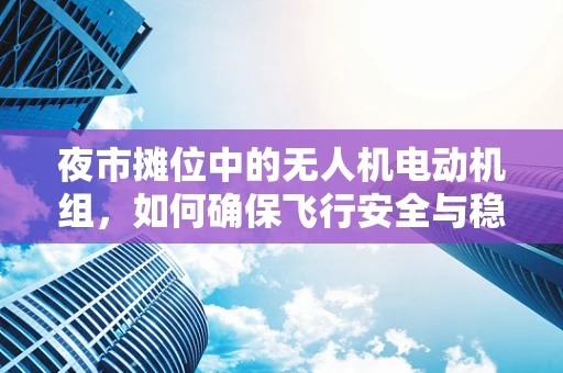 夜市摊位中的无人机电动机组，如何确保飞行安全与稳定？