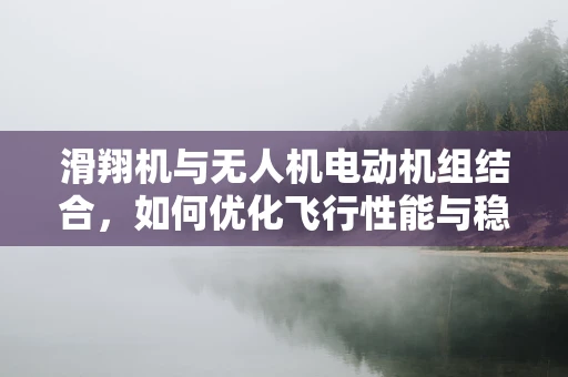 滑翔机与无人机电动机组结合，如何优化飞行性能与稳定性？