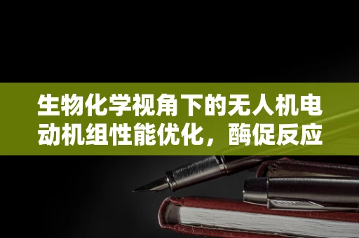 生物化学视角下的无人机电动机组性能优化，酶促反应与燃料效率的奥秘
