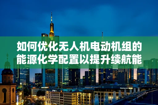 如何优化无人机电动机组的能源化学配置以提升续航能力？