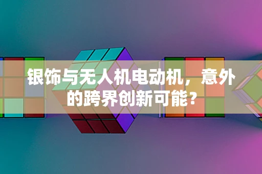 银饰与无人机电动机，意外的跨界创新可能？