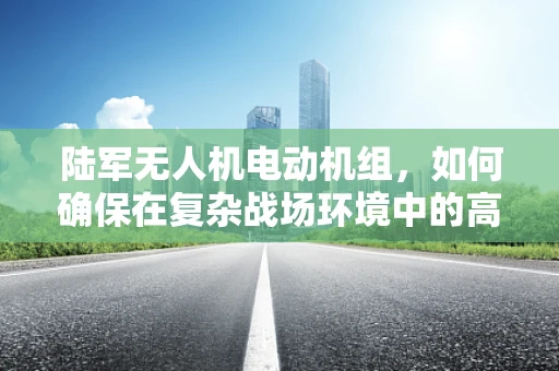 陆军无人机电动机组，如何确保在复杂战场环境中的高效与稳定？