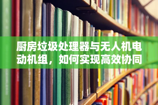 厨房垃圾处理器与无人机电动机组，如何实现高效协同？