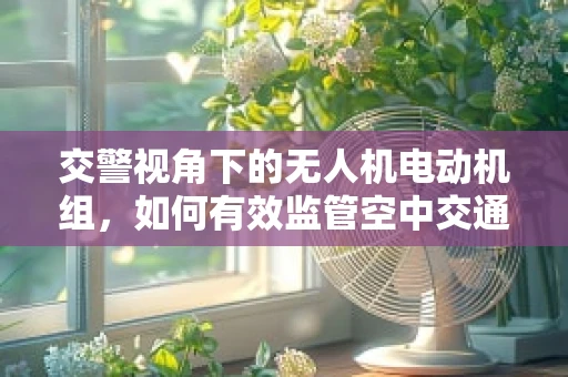 交警视角下的无人机电动机组，如何有效监管空中交通？