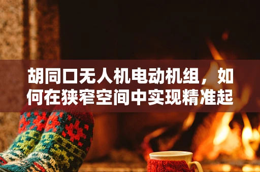 胡同口无人机电动机组，如何在狭窄空间中实现精准起降？