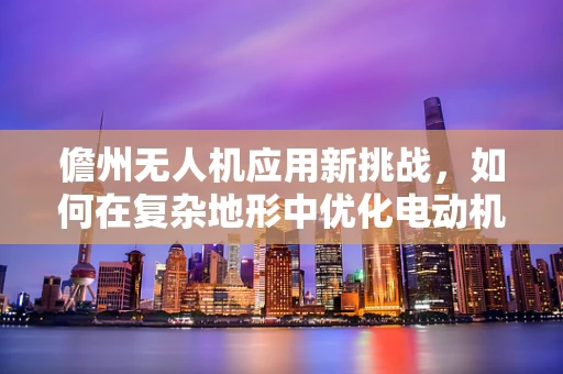 儋州无人机应用新挑战，如何在复杂地形中优化电动机组效能？