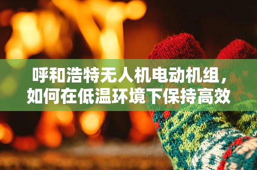 呼和浩特无人机电动机组，如何在低温环境下保持高效运行？